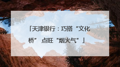 天津银行：巧搭“文化桥” 点旺“烟火气”