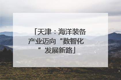 天津：海洋装备产业迈向“数智化”发展新路