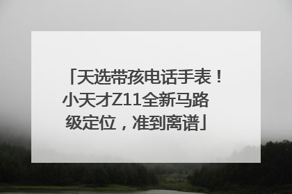 天选带孩电话手表！小天才Z11全新马路级定位，准到离谱