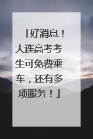 好消息！大连高考考生可免费乘车，还有多项服务！
