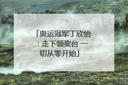 奥运冠军丁欣怡：走下领奖台 一切从零开始