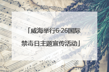 威海举行6·26国际禁毒日主题宣传活动