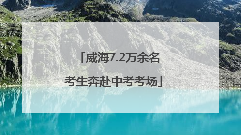 威海7.2万余名考生奔赴中考考场
