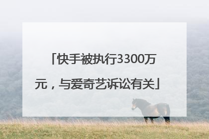 快手被执行3300万元，与爱奇艺诉讼有关