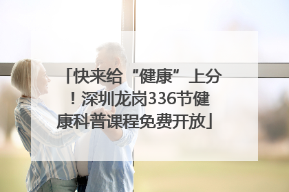 快来给“健康”上分！深圳龙岗336节健康科普课程免费开放