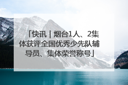 快讯｜烟台1人、2集体获评全国优秀少先队辅导员、集体荣誉称号