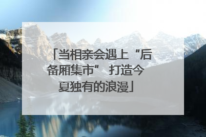 当相亲会遇上“后备厢集市” 打造今夏独有的浪漫
