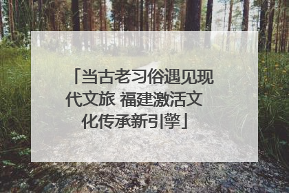 当古老习俗遇见现代文旅 福建激活文化传承新引擎