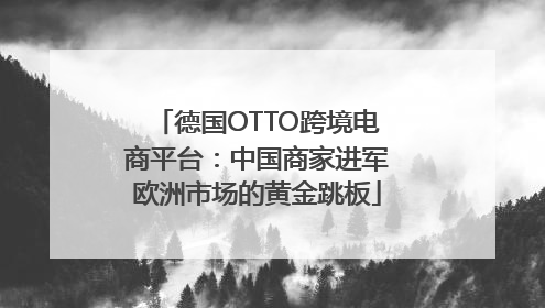 德国OTTO跨境电商平台：中国商家进军欧洲市场的黄金跳板