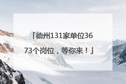 德州131家单位3673个岗位，等你来！