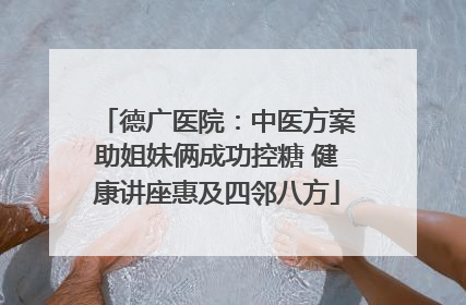德广医院：中医方案助姐妹俩成功控糖 健康讲座惠及四邻八方