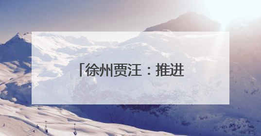 徐州贾汪：推进家门口就业，引领致富新路径