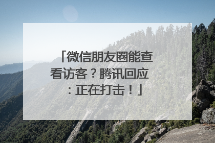 微信朋友圈能查看访客？腾讯回应：正在打击！