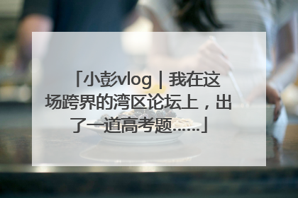 小彭vlog｜我在这场跨界的湾区论坛上，出了一道高考题……