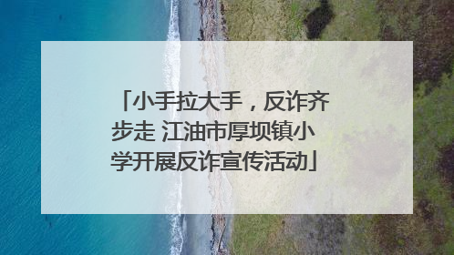 小手拉大手，反诈齐步走 江油市厚坝镇小学开展反诈宣传活动