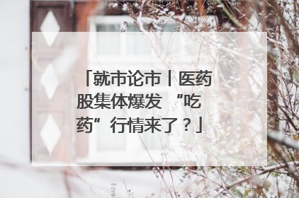 就市论市丨医药股集体爆发 “吃药”行情来了？
