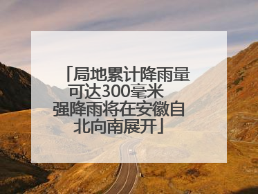 局地累计降雨量可达300毫米 强降雨将在安徽自北向南展开