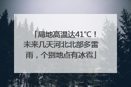 局地高温达41℃！未来几天河北北部多雷雨，个别地点有冰雹