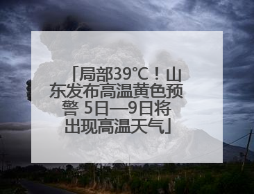 局部39℃！山东发布高温黄色预警 5日—9日将出现高温天气