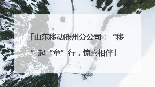 山东移动滕州分公司：“移”起“童”行，惊喜相伴