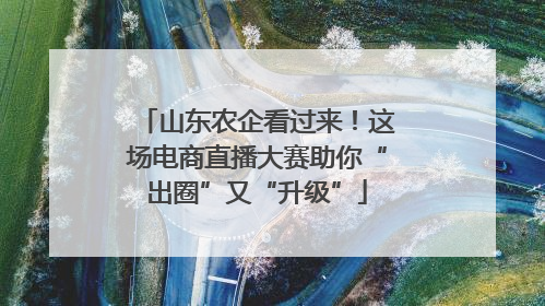 山东农企看过来！这场电商直播大赛助你“出圈”又“升级”