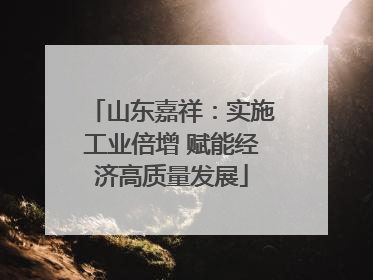 山东嘉祥：实施工业倍增 赋能经济高质量发展