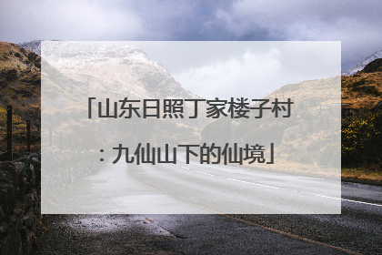 山东日照丁家楼子村：九仙山下的仙境