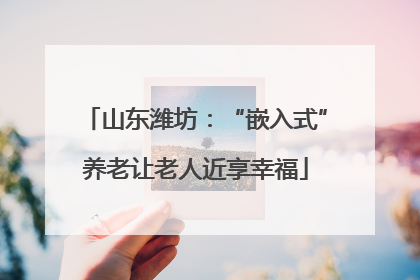 山东潍坊：“嵌入式”养老让老人近享幸福