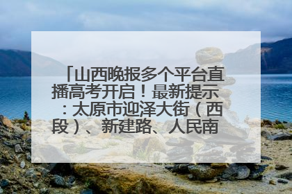山西晚报多个平台直播高考开启！最新提示：太原市迎泽大街（西段）、新建路、人民南路高考期间增开路口