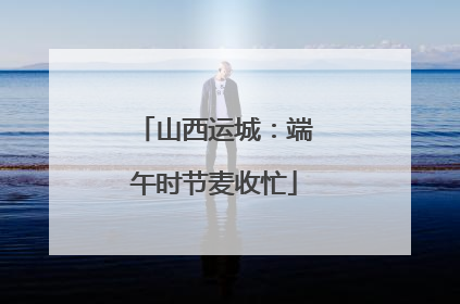 山西运城：端午时节麦收忙