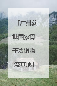 广州获批国家骨干冷链物流基地
