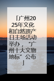 广州2025年文化和自然遗产日主场活动举办，“广州十大文物地标”公布