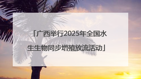 广西举行2025年全国水生生物同步增殖放流活动
