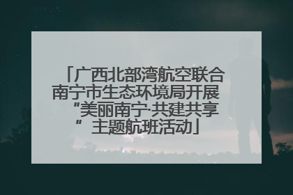 广西北部湾航空联合南宁市生态环境局开展“美丽南宁·共建共享”主题航班活动
