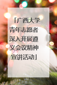 广西大学青年志愿者深入开展遵义会议精神宣讲活动