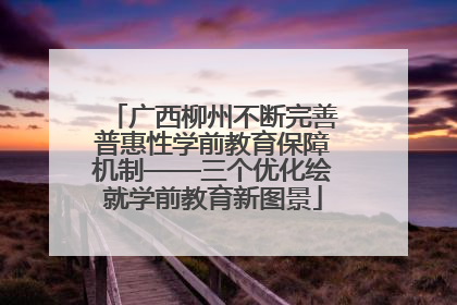 广西柳州不断完善普惠性学前教育保障机制——三个优化绘就学前教育新图景