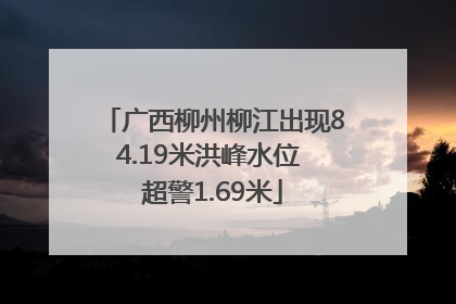 广西柳州柳江出现84.19米洪峰水位 超警1.69米