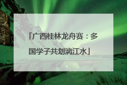 广西桂林龙舟赛：多国学子共划漓江水