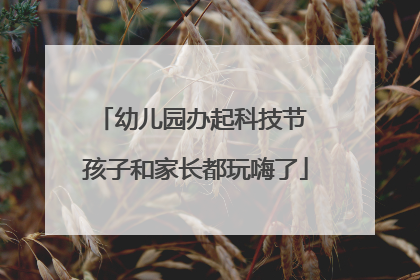 幼儿园办起科技节 孩子和家长都玩嗨了