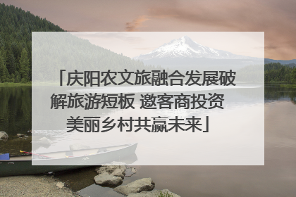 庆阳农文旅融合发展破解旅游短板 邀客商投资美丽乡村共赢未来