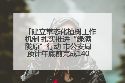 建立常态化植树工作机制 扎实推进“绿满陇原”行动 市公安局预计年底前完成1402亩绿化任务