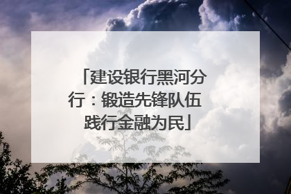 建设银行黑河分行：锻造先锋队伍 践行金融为民