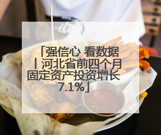 强信心 看数据丨河北省前四个月固定资产投资增长7.1%