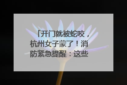 开门就被蛇咬，杭州女子蒙了！消防紧急提醒：这些方法都不靠谱！
