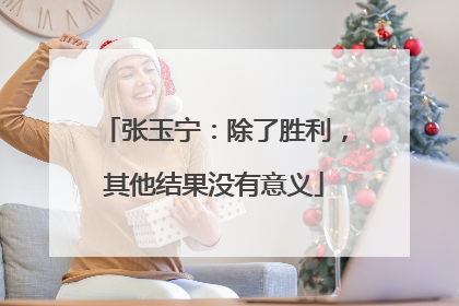 张玉宁：除了胜利，其他结果没有意义