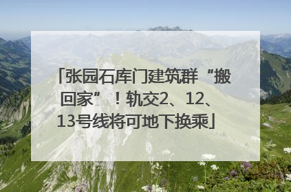 张园石库门建筑群“搬回家”！轨交2、12、13号线将可地下换乘
