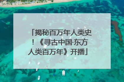 揭秘百万年人类史！《寻古中国·东方人类百万年》开播