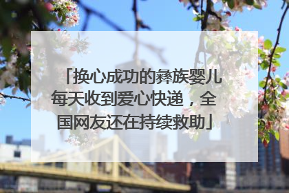 换心成功的彝族婴儿每天收到爱心快递，全国网友还在持续救助