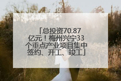 总投资70.87亿元！梅州兴宁33个重点产业项目集中签约、开工、竣工