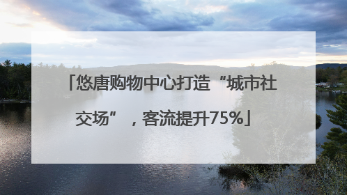 悠唐购物中心打造“城市社交场”，客流提升75%